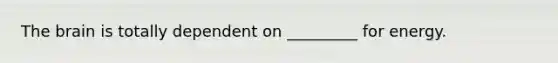 The brain is totally dependent on _________ for energy.