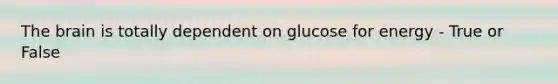 The brain is totally dependent on glucose for energy - True or False