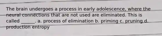 The brain undergoes a process in early adolescence, where the neural connections that are not used are eliminated. This is called ______. a. process of elimination b. priming c. pruning d. production entropy