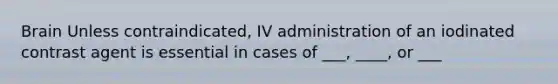 Brain Unless contraindicated, IV administration of an iodinated contrast agent is essential in cases of ___, ____, or ___