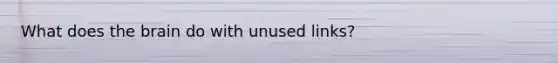 What does the brain do with unused links?