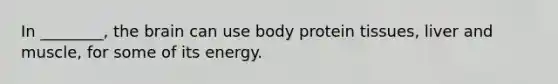 In ________, the brain can use body protein tissues, liver and muscle, for some of its energy.