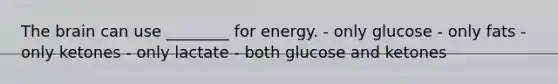 The brain can use ________ for energy. - only glucose - only fats - only ketones - only lactate - both glucose and ketones