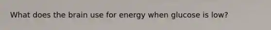 What does <a href='https://www.questionai.com/knowledge/kLMtJeqKp6-the-brain' class='anchor-knowledge'>the brain</a> use for energy when glucose is low?