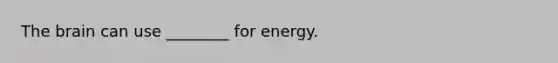 The brain can use ________ for energy.