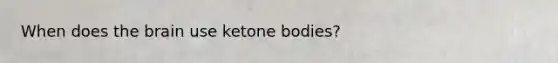 When does the brain use ketone bodies?