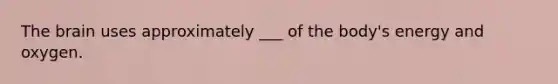 The brain uses approximately ___ of the body's energy and oxygen.