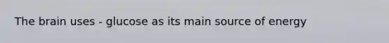 The brain uses - glucose as its main source of energy