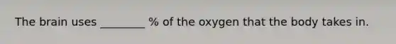 The brain uses ________ % of the oxygen that the body takes in.