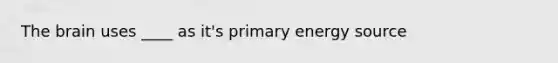 The brain uses ____ as it's primary energy source