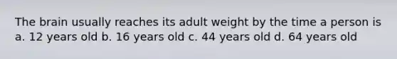 The brain usually reaches its adult weight by the time a person is a. 12 years old b. 16 years old c. 44 years old d. 64 years old