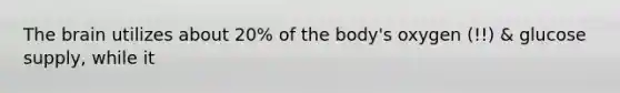 The brain utilizes about 20% of the body's oxygen (!!) & glucose supply, while it