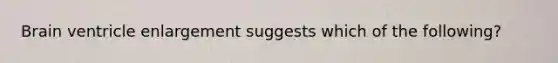 Brain ventricle enlargement suggests which of the following?