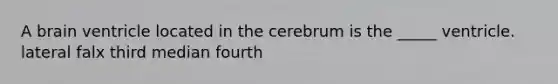 A brain ventricle located in the cerebrum is the _____ ventricle. lateral falx third median fourth