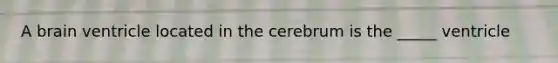 A brain ventricle located in the cerebrum is the _____ ventricle