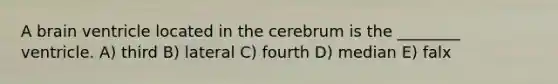 A brain ventricle located in the cerebrum is the ________ ventricle. A) third B) lateral C) fourth D) median E) falx