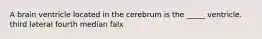 A brain ventricle located in the cerebrum is the _____ ventricle. third lateral fourth median falx
