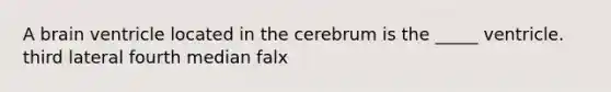 A brain ventricle located in the cerebrum is the _____ ventricle. third lateral fourth median falx