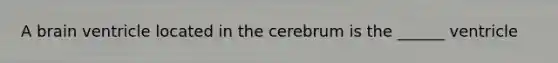 A brain ventricle located in the cerebrum is the ______ ventricle