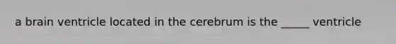 a brain ventricle located in the cerebrum is the _____ ventricle