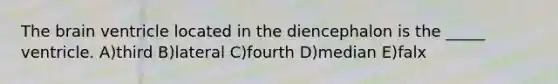 The brain ventricle located in the diencephalon is the _____ ventricle. A)third B)lateral C)fourth D)median E)falx