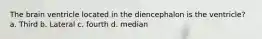 The brain ventricle located in the diencephalon is the ventricle? a. Third b. Lateral c. fourth d. median