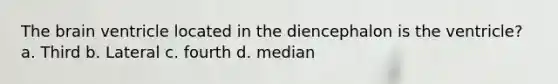 The brain ventricle located in the diencephalon is the ventricle? a. Third b. Lateral c. fourth d. median