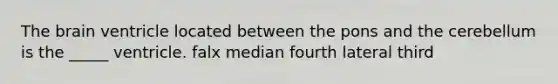 <a href='https://www.questionai.com/knowledge/kLMtJeqKp6-the-brain' class='anchor-knowledge'>the brain</a> ventricle located between the pons and the cerebellum is the _____ ventricle. falx median fourth lateral third