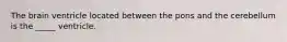 The brain ventricle located between the pons and the cerebellum is the _____ ventricle.