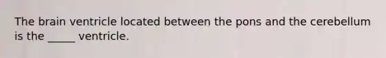 The brain ventricle located between the pons and the cerebellum is the _____ ventricle.