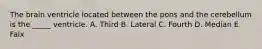 The brain ventricle located between the pons and the cerebellum is the _____ ventricle. A. Third B. Lateral C. Fourth D. Median E. Falx