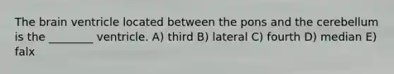 The brain ventricle located between the pons and the cerebellum is the ________ ventricle. A) third B) lateral C) fourth D) median E) falx