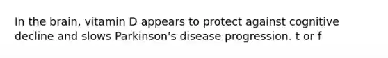 In the brain, vitamin D appears to protect against cognitive decline and slows Parkinson's disease progression. t or f