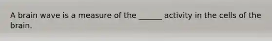 A brain wave is a measure of the ______ activity in the cells of the brain.