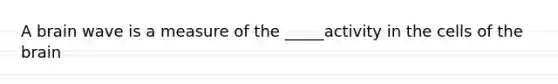 A brain wave is a measure of the _____activity in the cells of the brain