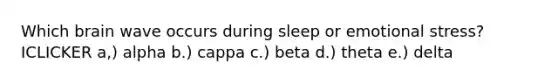 Which brain wave occurs during sleep or emotional stress? ICLICKER a,) alpha b.) cappa c.) beta d.) theta e.) delta