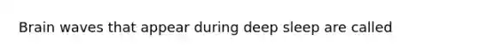 Brain waves that appear during deep sleep are called