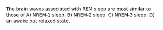 The brain waves associated with REM sleep are most similar to those of A) NREM-1 sleep. B) NREM-2 sleep. C) NREM-3 sleep. D) an awake but relaxed state.