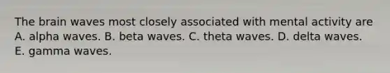 The brain waves most closely associated with mental activity are A. alpha waves. B. beta waves. C. theta waves. D. delta waves. E. gamma waves.