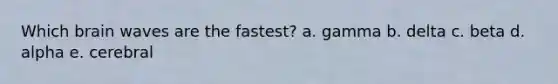 Which brain waves are the fastest? a. gamma b. delta c. beta d. alpha e. cerebral