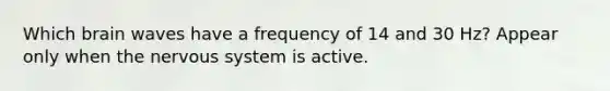 Which brain waves have a frequency of 14 and 30 Hz? Appear only when the nervous system is active.