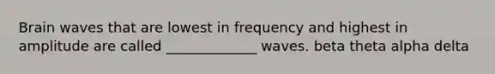 Brain waves that are lowest in frequency and highest in amplitude are called _____________ waves. beta theta alpha delta