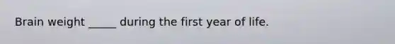 Brain weight _____ during the first year of life.