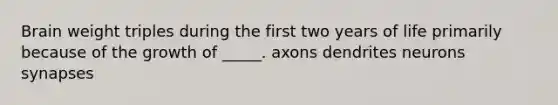 Brain weight triples during the first two years of life primarily because of the growth of _____. axons dendrites neurons synapses