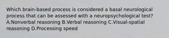 Which brain-based process is considered a basal neurological process that can be assessed with a neuropsychological test? A.Nonverbal reasoning B.Verbal reasoning C.Visual-spatial reasoning D.Processing speed