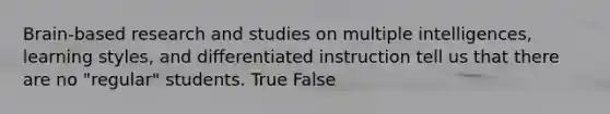 Brain-based research and studies on multiple intelligences, learning styles, and differentiated instruction tell us that there are no "regular" students. True False