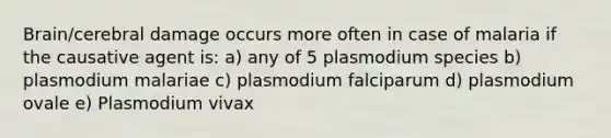 Brain/cerebral damage occurs more often in case of malaria if the causative agent is: a) any of 5 plasmodium species b) plasmodium malariae c) plasmodium falciparum d) plasmodium ovale e) Plasmodium vivax