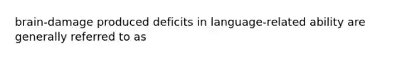 brain-damage produced deficits in language-related ability are generally referred to as