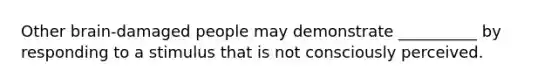 Other brain-damaged people may demonstrate __________ by responding to a stimulus that is not consciously perceived.