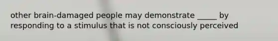 other brain-damaged people may demonstrate _____ by responding to a stimulus that is not consciously perceived